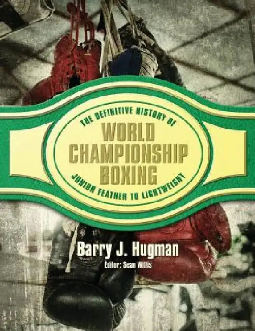 The Definitive History of World Championship Boxing: Junior Feather to Lightweight by Sean Willis