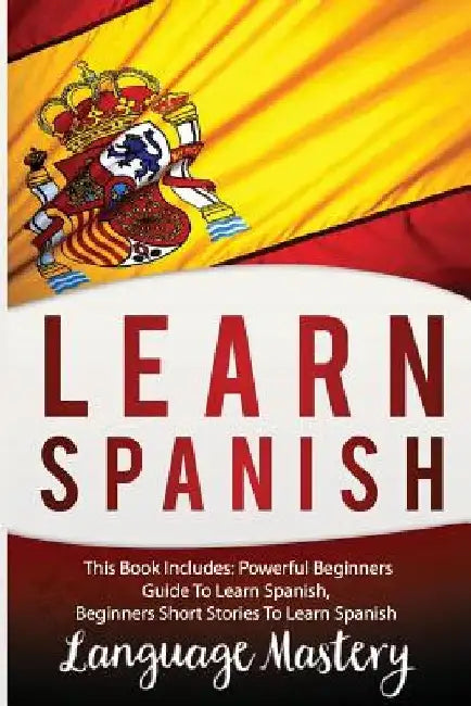 Learn Spanish: This Book Includes: Powerful Beginners Guide To Learn Spanish, Beginners Short Stories To Learn Spanish by Language Mastery