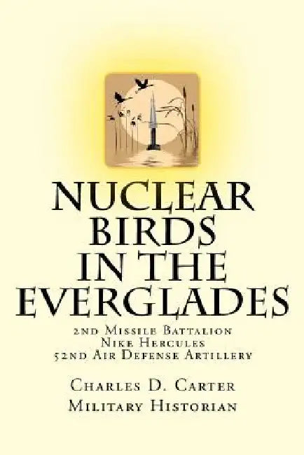 Nuclear Birds in the Everglades: The 2nd Missile Battalion 52nd Air Defense Artillery: 1962-1979 by Charles D. Carter