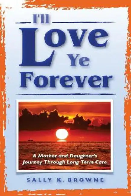 I'll Love Ye Forever: A Mother and Daughter's Journey Through Long Term Care by Sally K. Browne