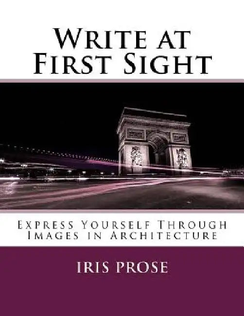Write at First Sight: Express Yourself Through Images in Architecture by Iris Prose