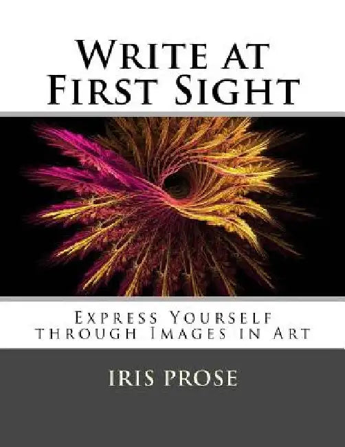 Write at First Sight: Express Yourself through Images in Art by Iris Prose