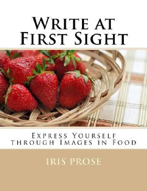 Write at First Sight: Express Yourself through Images in Food by Iris Prose