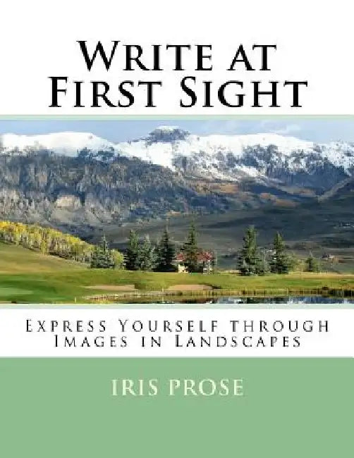 Write at First Sight: Express Yourself through Images in Landscapes by Iris Prose