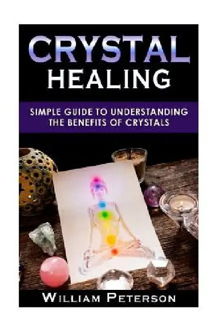 Crystal Healing: Simple Guide To Understanding The Benefits Of Crystals by William Peterson
