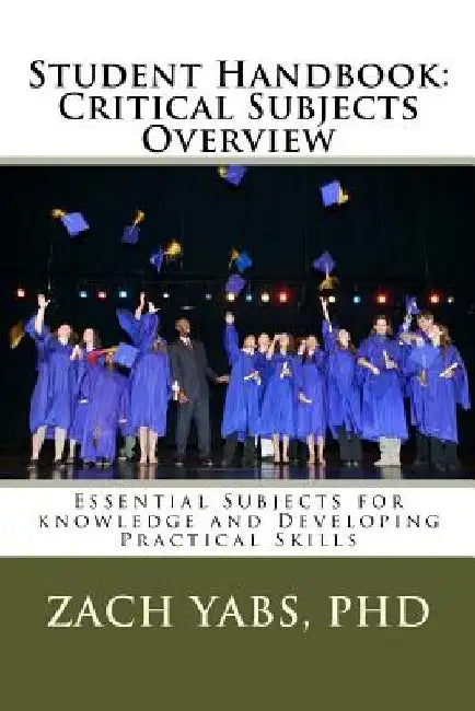 Student Handbook: Critical Subjects Overview: Essential Subjects for knowledge and Developing Practical Skills by Zach Yabs Phd