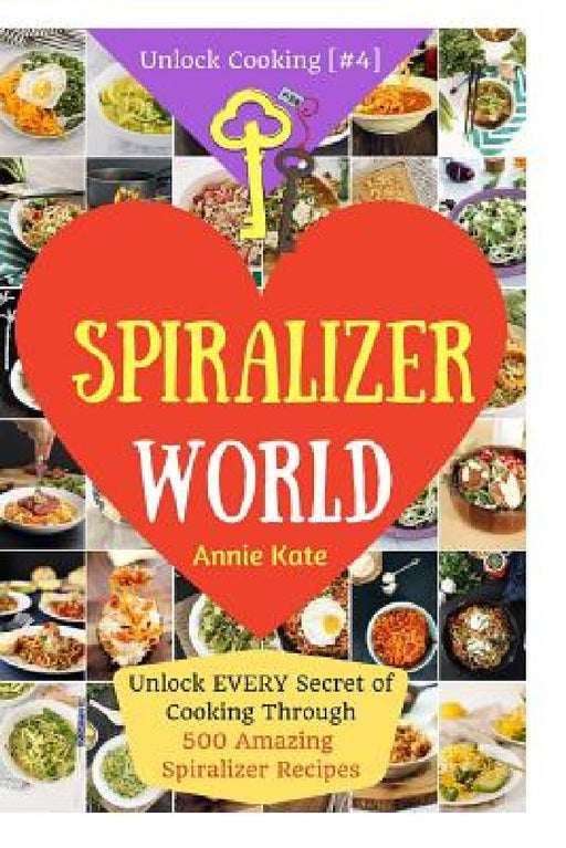 Welcome to Spiralizer World: Unlock EVERY Secret of Cooking Through 500 AMAZING Spiralizer Recipes (Spiralizer Cookbook, Vegetable Pasta Recipes, N by Annie Kate