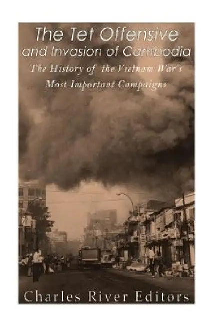The Tet Offensive and Invasion of Cambodia: The History of the Vietnam War's Most Important Campaigns by Charles River