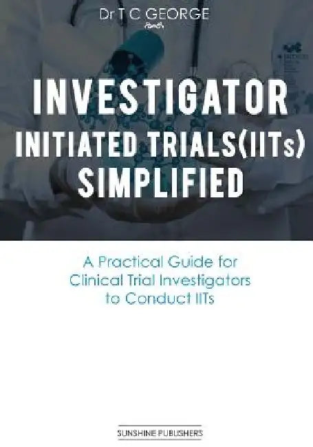 Investigator Initiated Trials (IITs) Simplified: A Practical Guide for Clinical Trial Investigators to Conduct IITs by T. C. George