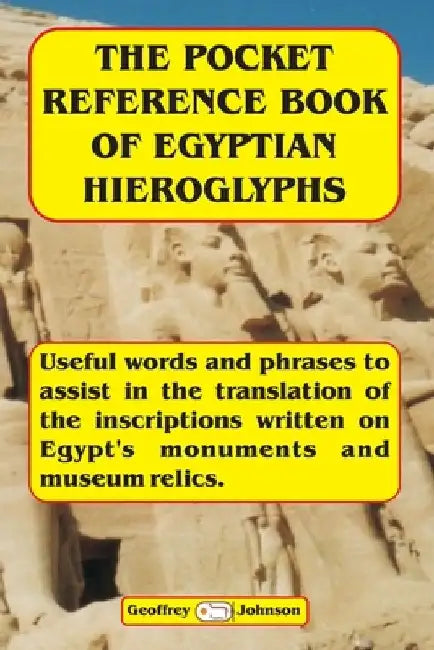 The Pocket Reference Book of Egyptian Hieroglyphs: Useful words and phrases to assist in the translation of the inscriptions written on Egypt's monume by Geoffrey Johnson
