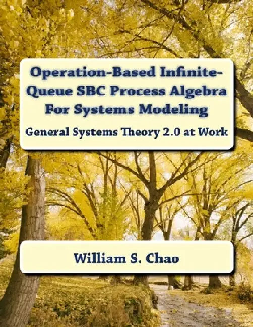 Operation-Based Infinite-Queue SBC Process Algebra For Systems Modeling: General Systems Theory 2.0 at Work by William S. Chao