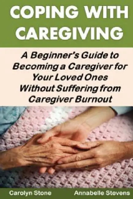 Coping With Caregiving: A Beginner's Guide to Becoming a Caregiver for Your Loved Ones Without Suffering from Caregiver Burnout by Annabelle Stevens
