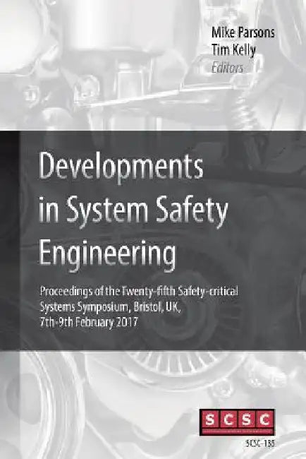 Developments in System Safety Engineering: Proceedings of the Twenty-fifth Safety-critical Systems Symposium, Bristol, UK, 7th-9th February 2017 by Mike Parsons