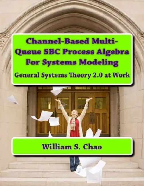 Channel-Based Multi-Queue SBC Process Algebra For Systems Modeling: General Systems Theory 2.0 at Work by William S. Chao