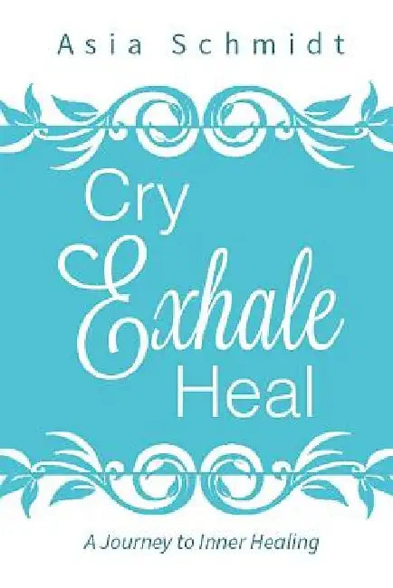 Cry. Exhale. Heal.: A Journey to Inner Healing by Asia Schmidt