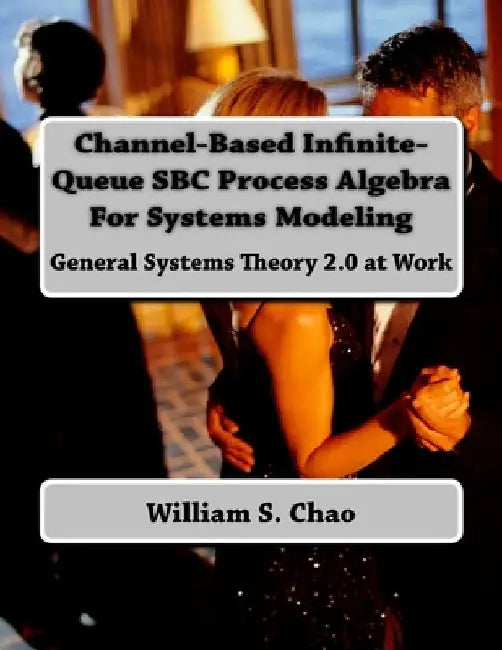 Channel-Based Infinite-Queue SBC Process Algebra For Systems Modeling: General Systems Theory 2.0 at Work by William S. Chao