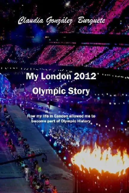 My London 2012 Olympic Story: How my life in London allowed me to become part of Olympic History by Claudia Gonzalez Burguete