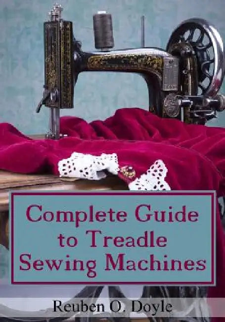 Complete Guide To Treadle Sewing Machines by Reuben O. Doyle