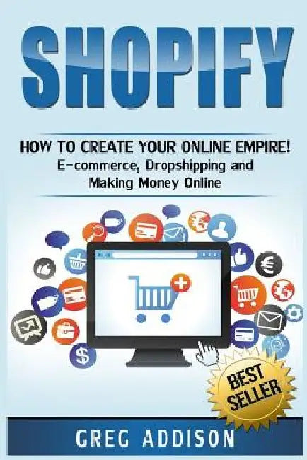 Shopify: How To Create Your Online Empire!- E-commerce, Dropshipping and Making Money Online by Greg Addison