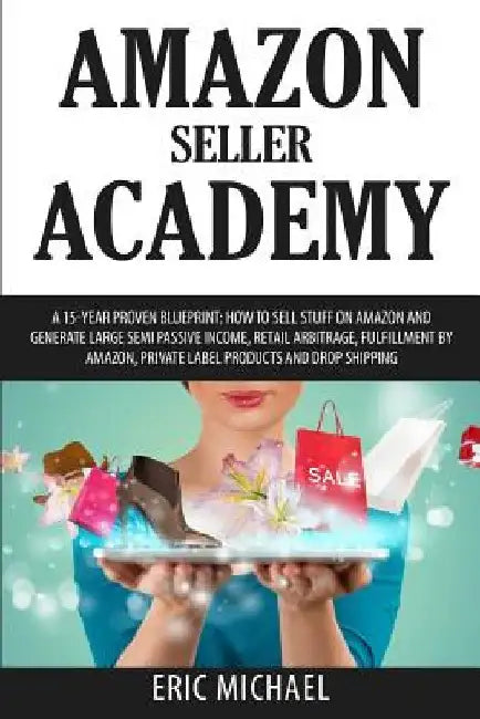Amazon Seller Academy: A 15-Year Proven Blueprint: How to Sell Stuff on Amazon and Generate Large Semi Passive Income, Retail Arbitrage, Fulf by Eric Michael