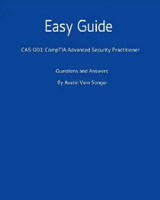 Easy Guide: Cas-001 Comptia Advanced Security Practitioner: Questions and Answers by Austin Vern Songer