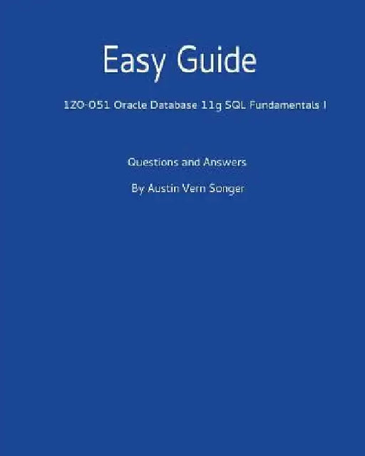 Easy Guide: 1z0-051 Oracle Database 11g SQL Fundamentals I: Questions and Answers by Austin Vern Songer