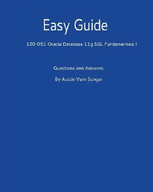Easy Guide: 1z0-051 Oracle Database 11g SQL Fundamentals I: Questions and Answers by Austin Vern Songer