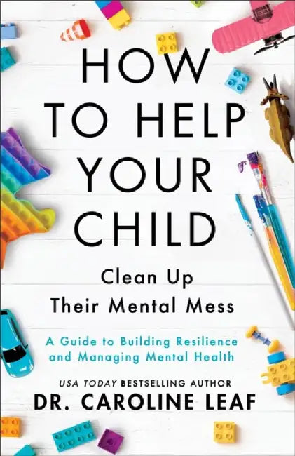 How to Help Your Child Clean Up Their Mental Mes – A Guide to Building Resilience and Managing Mental Health by Dr. Caroline Leaf