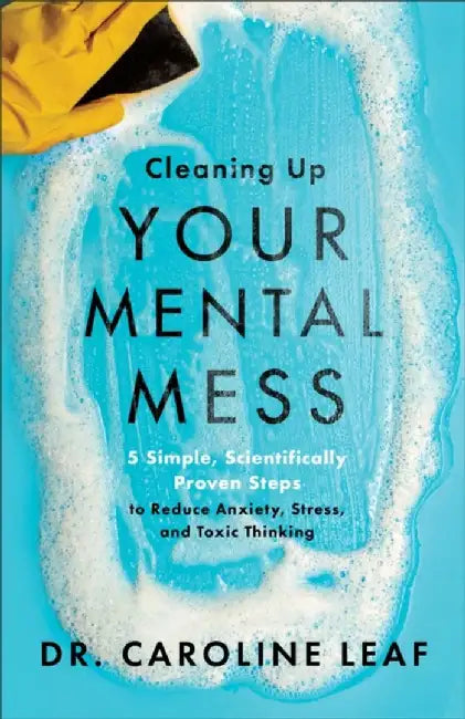 Cleaning Up Your Mental Mess – 5 Simple, Scientifically Proven Steps to Reduce Anxiety, Stress, and Toxic Thinking by Dr. Caroline Leaf