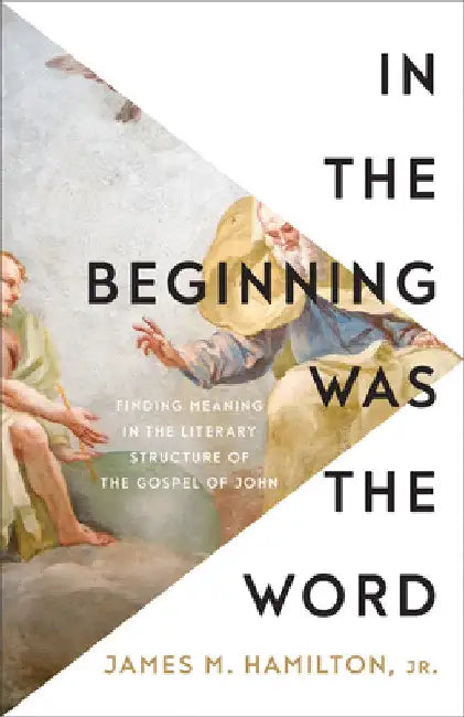In the Beginning Was the Word: Finding Meaning in the Literary Structure of the Gospel of John by James M. Hamilton