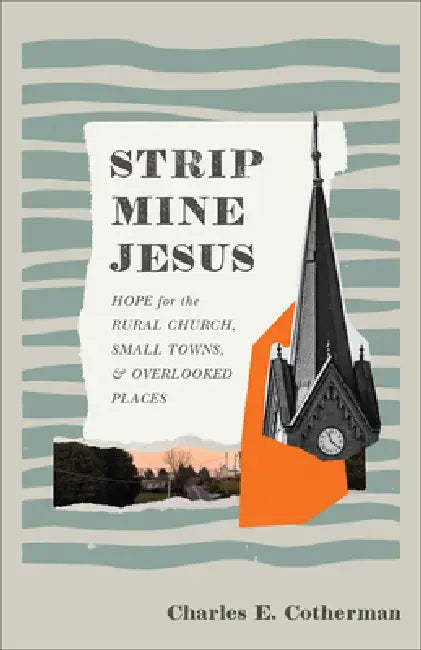 Strip Mine Jesus: Hope for the Rural Church, Small Towns, and Overlooked Places by Charles E. Cotherman