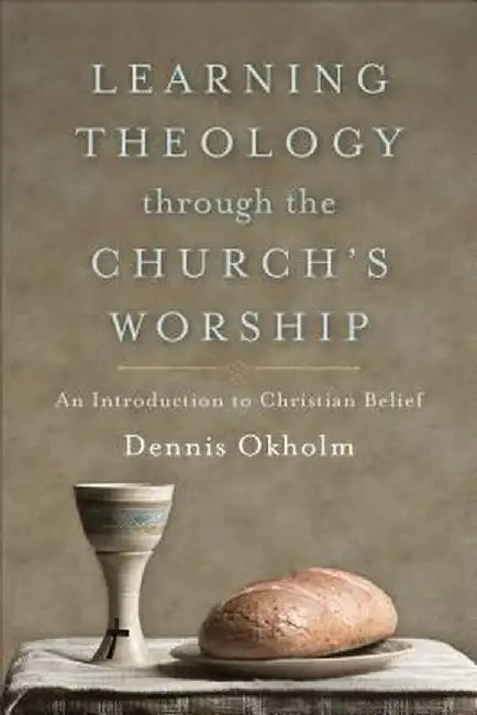 Learning Theology Through the Church's Worship: An Introduction to Christian Belief by Okholm, Dennis