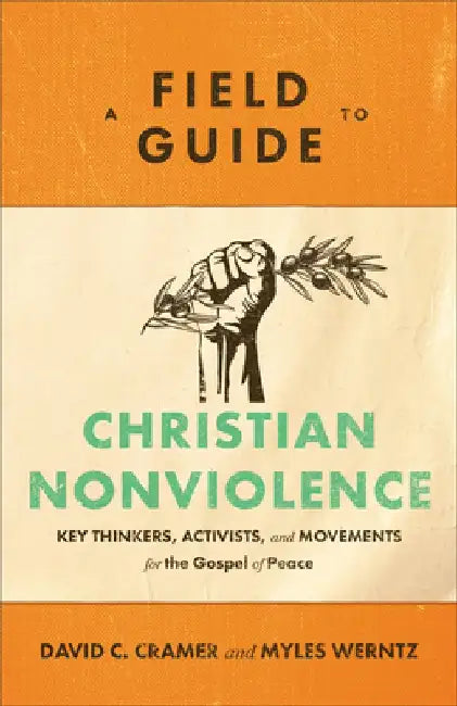A Field Guide to Christian Nonviolence: Key Thinkers, Activists, and Movements for the Gospel of Peace by David C. Cramer