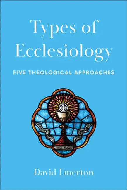 Types of Ecclesiology: Five Theological Approaches by David Emerton