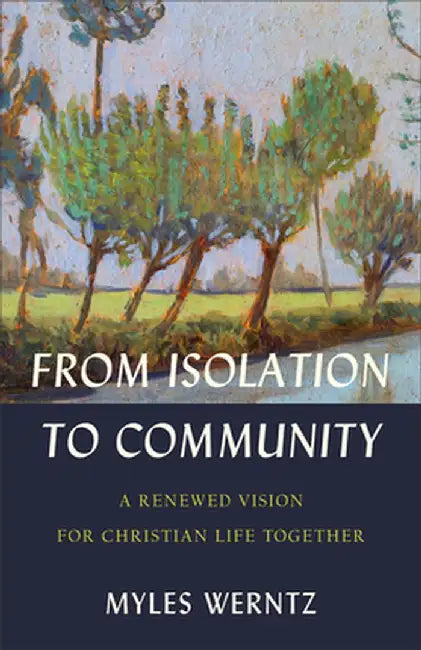 From Isolation to Community: A Renewed Vision for Christian Life Together by Myles Werntz