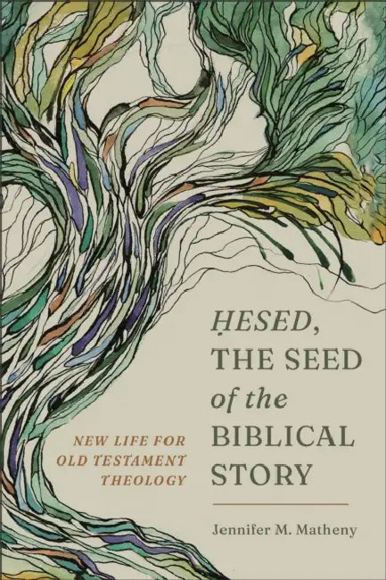 Hesed, the Seed of the Biblical Story: New Life for Old Testament Theology by Jennifer M. Matheny