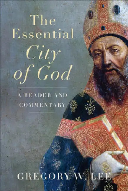 The Essential City of God: A Reader and Commentary by Gregory W. Lee