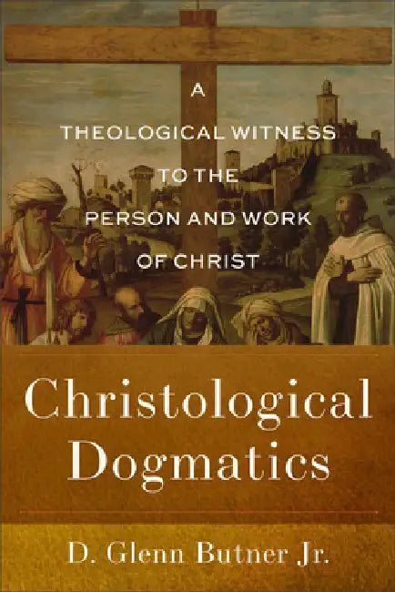 Christological Dogmatics: A Theological Witness to the Person and Work of Christ by Jr. Butner D. Glenn
