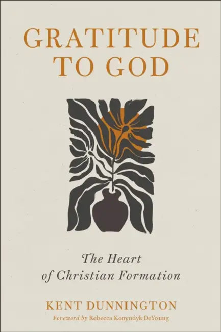 Gratitude to God: The Heart of Christian Formation by Kent Dunnington, Rebecca Konyndyk DeYoung