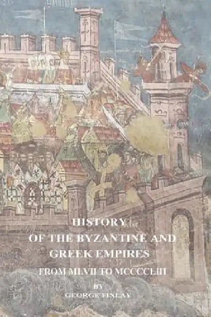 History of the Byzantine and Greek Empires From MLVII to MCCCCLIII by George Finlay