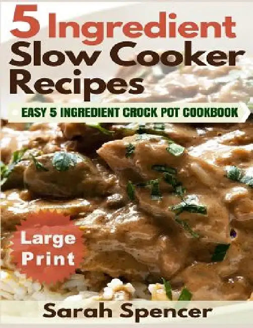 5 Ingredient Slow Cooker Recipes ***Large Print Edition***: Easy 5 Ingredient Crock Pot Cookbook by Sarah Spencer