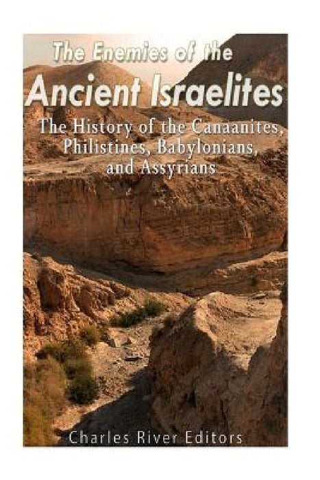 The Enemies of the Ancient Israelites: The History of the Canaanites, Philistines, Babylonians, and Assyrians by Charles River