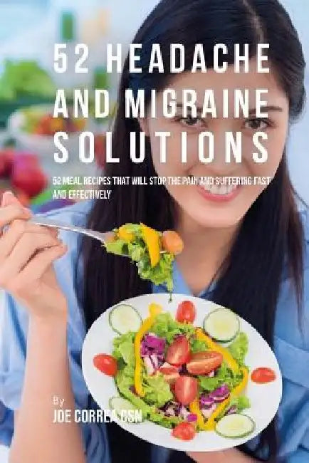 52 Headache and Migraine Solutions: 52 Meal Recipes That Will Stop the Pain and Suffering Fast and Effectively by Joe Correa Csn