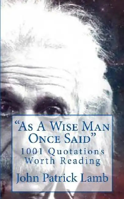 As A Wise Man Once Said: 1001 Quotations Worth Reading by John Patrick Lamb