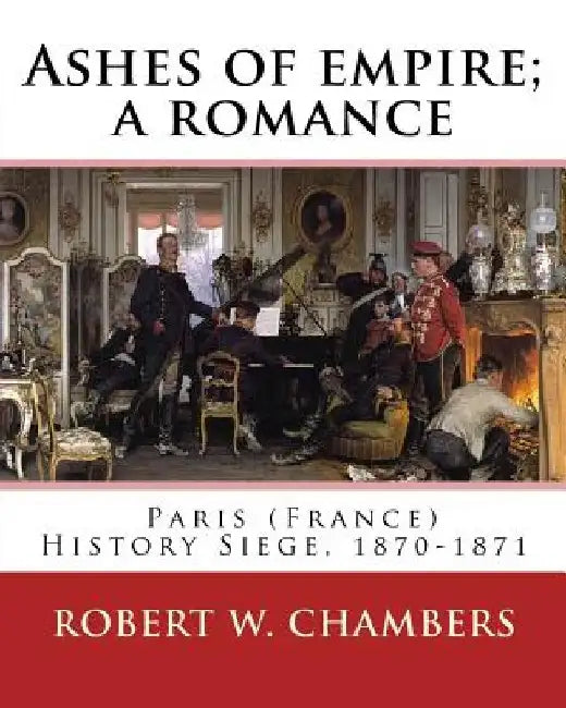 Ashes of empire; a romance. By: Robert W. Chambers: Paris (France) History Siege, 1870-1871 by Robert W. Chambers