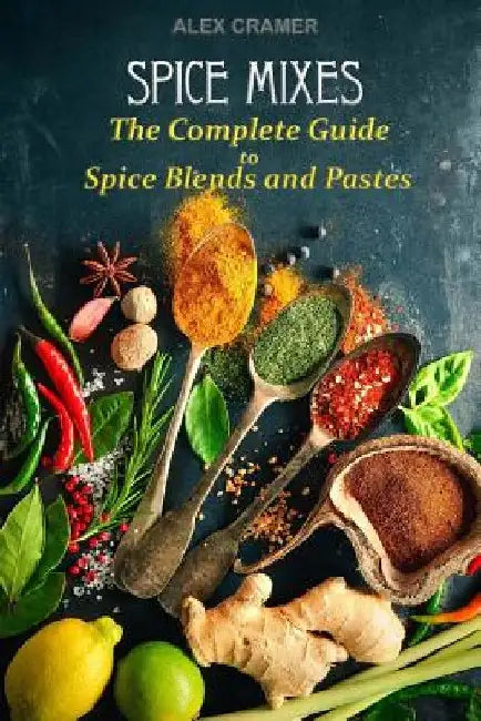 Spice Mixes: The Complete Guide to Spice Blends and Pastes by Alex Cramer