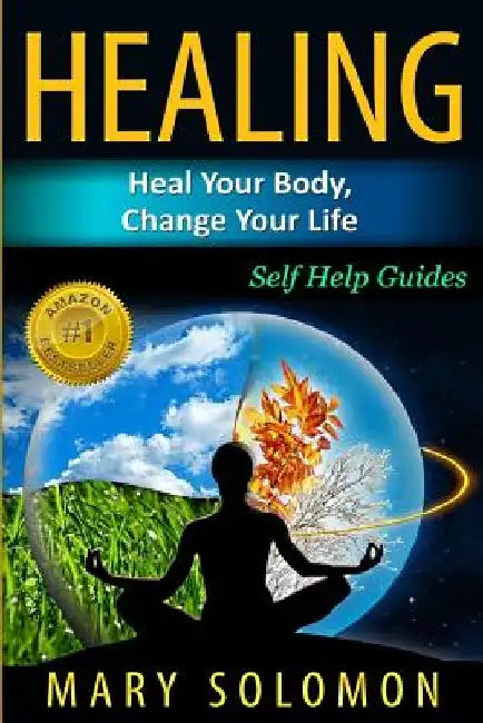 Healing: Heal Your Body, Change Your Life: Self Help Guides by Mary Solomon