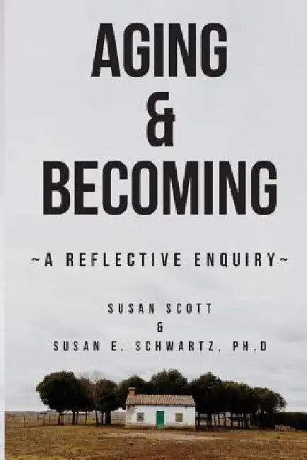 Aging & Becoming: A Reflective Enquiry by Susan E. Schwartz Phd