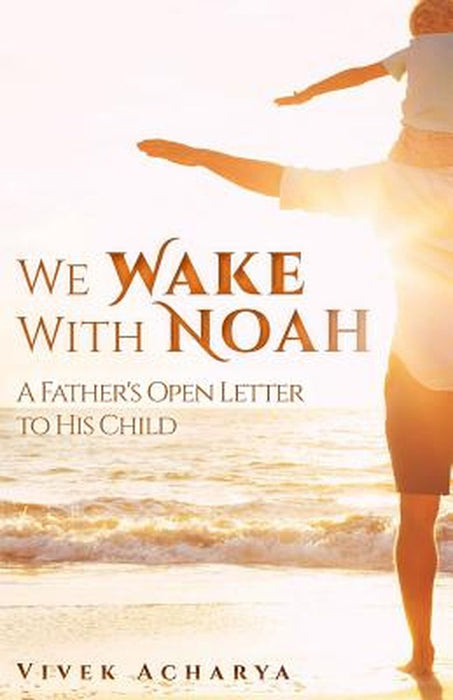 We Wake with Noah: A Father's Open Letter to His Child: A Father's Open Letter to His Child by Vivek Acharya