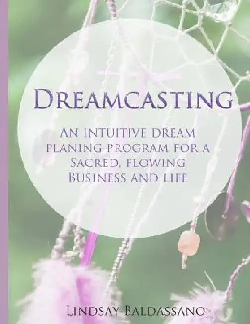 Dreamcasting: An intuitive dream planning program for a sacred, flowing business and life by Lindsay Baldassano